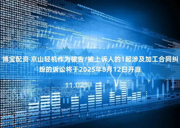 博宝配资 京山轻机作为被告/被上诉人的1起涉及加工合同纠纷的诉讼将于2025年8月12日开庭