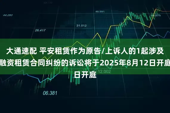 大通速配 平安租赁作为原告/上诉人的1起涉及融资租赁合同纠纷的诉讼将于2025年8月12日开庭