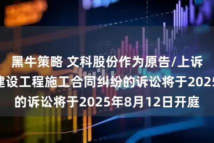 黑牛策略 文科股份作为原告/上诉人的1起涉及建设工程施工合同纠纷的诉讼将于2025年8月12日开庭
