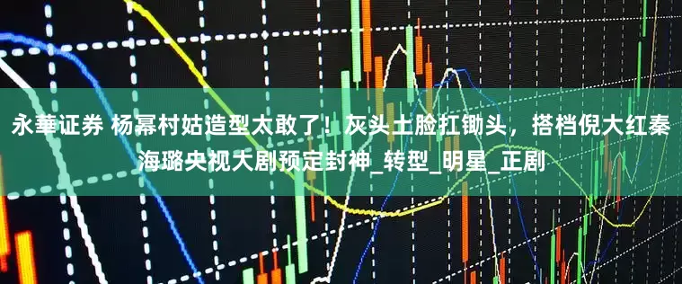 永華证券 杨幂村姑造型太敢了！灰头土脸扛锄头，搭档倪大红秦海璐央视大剧预定封神_转型_明星_正剧