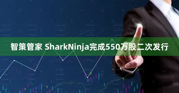 智策管家 SharkNinja完成550万股二次发行