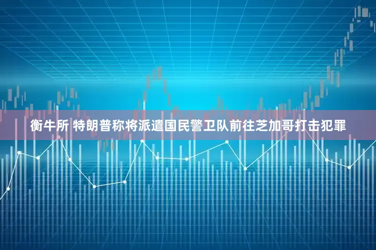 衡牛所 特朗普称将派遣国民警卫队前往芝加哥打击犯罪