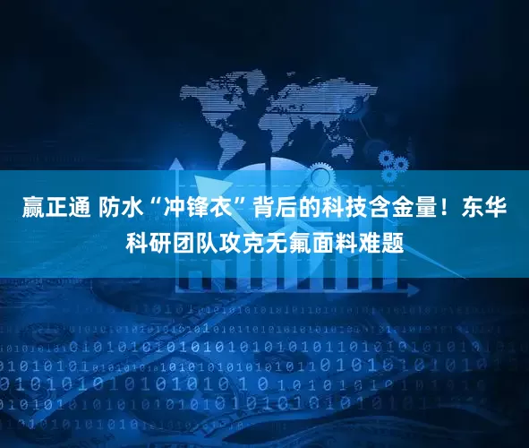 赢正通 防水“冲锋衣”背后的科技含金量！东华科研团队攻克无氟面料难题