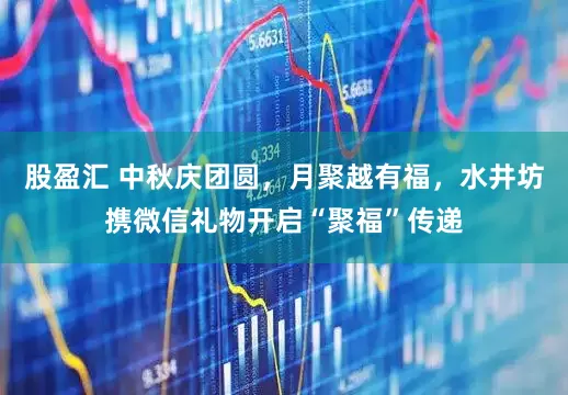 股盈汇 中秋庆团圆，月聚越有福，水井坊携微信礼物开启“聚福”传递