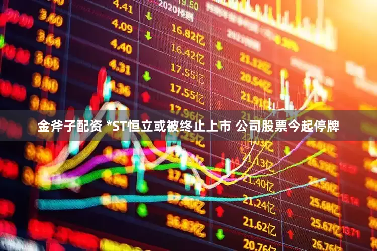 金斧子配资 *ST恒立或被终止上市 公司股票今起停牌