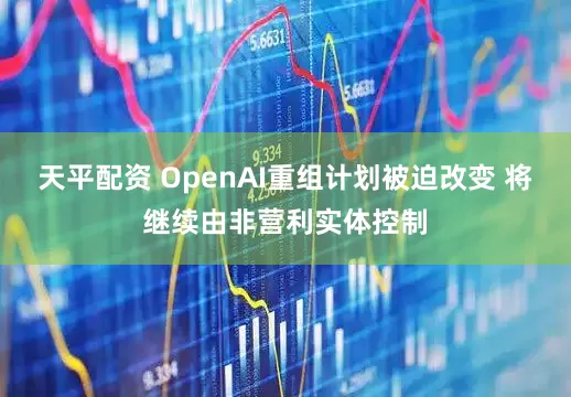 天平配资 OpenAI重组计划被迫改变 将继续由非营利实体控制