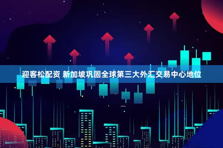迎客松配资 新加坡巩固全球第三大外汇交易中心地位