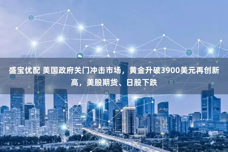 盛宝优配 美国政府关门冲击市场，黄金升破3900美元再创新高，美股期货、日股下跌