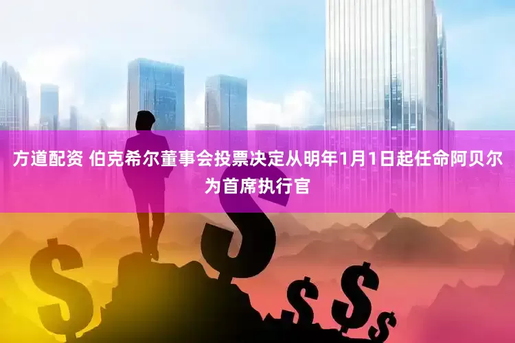 方道配资 伯克希尔董事会投票决定从明年1月1日起任命阿贝尔为首席执行官