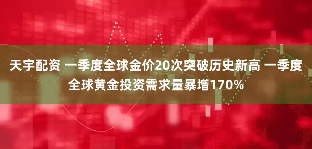 天宇配资 一季度全球金价20次突破历史新高 一季度全球黄金投资需求量暴增170%