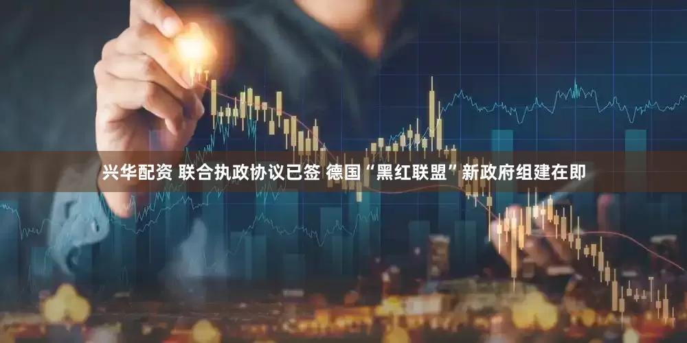 兴华配资 联合执政协议已签 德国“黑红联盟”新政府组建在即