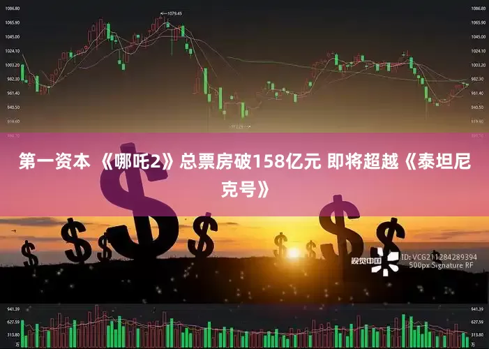 第一资本 《哪吒2》总票房破158亿元 即将超越《泰坦尼克号》