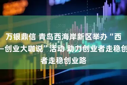 万银鼎信 青岛西海岸新区举办“西创赢—创业大咖说”活动 助力创业者走稳创业路