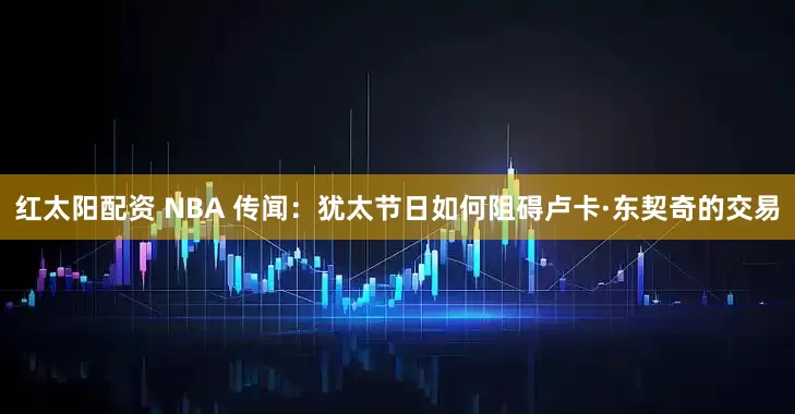 红太阳配资 NBA 传闻:犹太节日如何阻碍卢卡·东契奇的交易