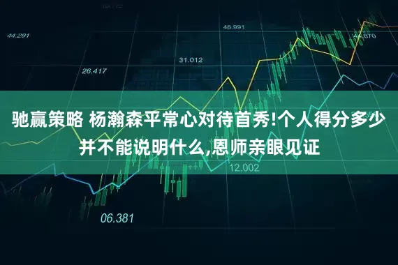 驰赢策略 杨瀚森平常心对待首秀!个人得分多少并不能说明什么,恩师亲眼见证