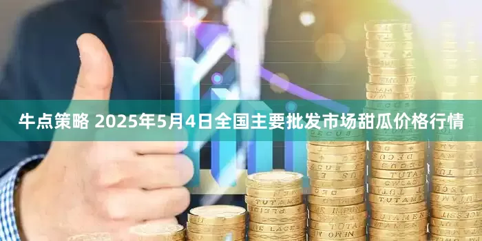 牛点策略 2025年5月4日全国主要批发市场甜瓜价格行情