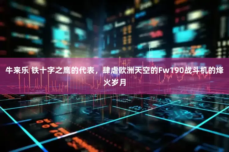 牛来乐 铁十字之鹰的代表,肆虐欧洲天空的Fw190战斗机的烽火岁月