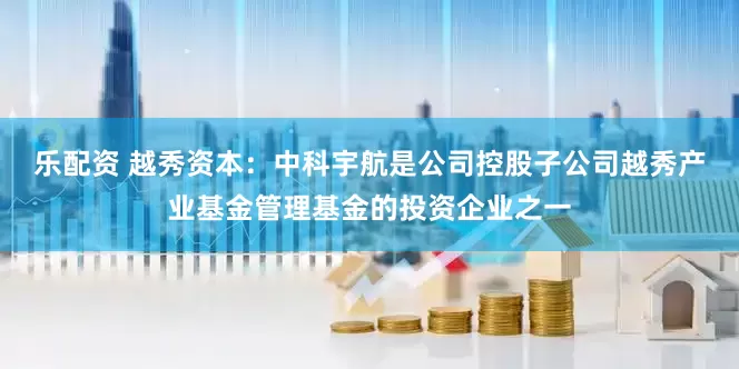 乐配资 越秀资本：中科宇航是公司控股子公司越秀产业基金管理基金的投资企业之一