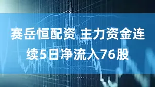 赛岳恒配资 主力资金连续5日净流入76股
