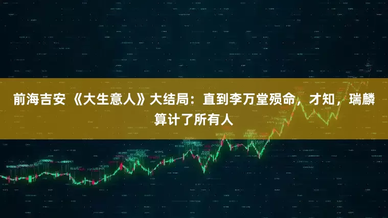 前海吉安 《大生意人》大结局：直到李万堂殒命，才知，瑞麟算计了所有人