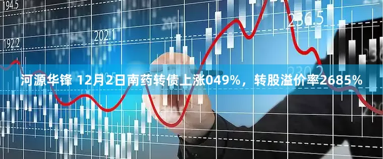 河源华锋 12月2日南药转债上涨049%,转股溢价率2685%