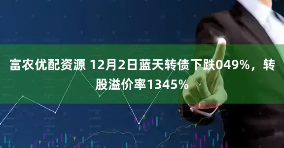 富农优配资源 12月2日蓝天转债下跌049%，转股溢价率1345%