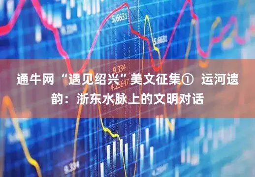 通牛网 “遇见绍兴”美文征集①  运河遗韵：浙东水脉上的文明对话
