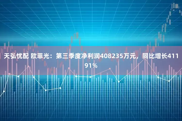 天弘忧配 欧菲光：第三季度净利润408235万元，同比增长41191%