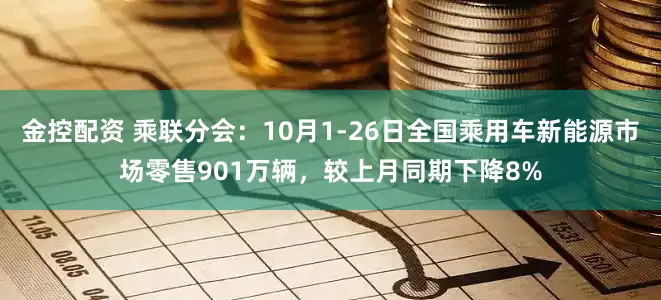 金控配资 乘联分会：10月1-26日全国乘用车新能源市场零售901万辆，较上月同期下降8%