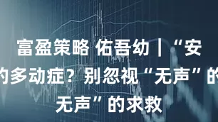 富盈策略 佑吾幼|“安静”的多动症?别忽视“无声”的求救