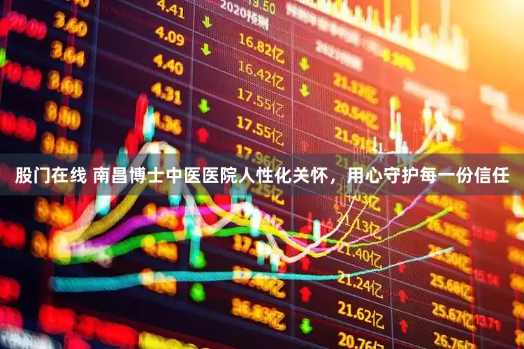 股门在线 南昌博士中医医院人性化关怀，用心守护每一份信任