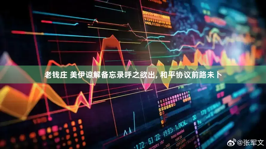 老钱庄 美伊谅解备忘录呼之欲出, 和平协议前路未卜