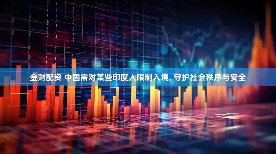 金财配资 中国需对某些印度人限制入境, 守护社会秩序与安全