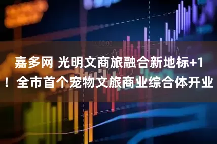 嘉多网 光明文商旅融合新地标+1!全市首个宠物文旅商业综合体开业