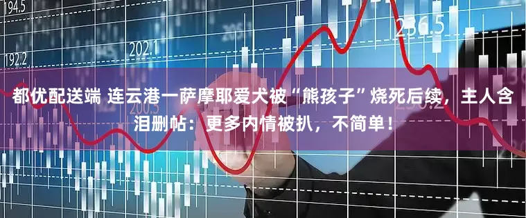 都优配送端 连云港一萨摩耶爱犬被“熊孩子”烧死后续，主人含泪删帖：更多内情被扒，不简单！